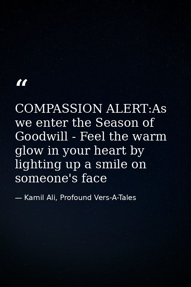 COMPASSION ALERT:As we enter the Season of Goodwill - Feel the warm glow in your heart by lighting up a smile on someone — Kamil Ali, Profound Vers-A-Tales