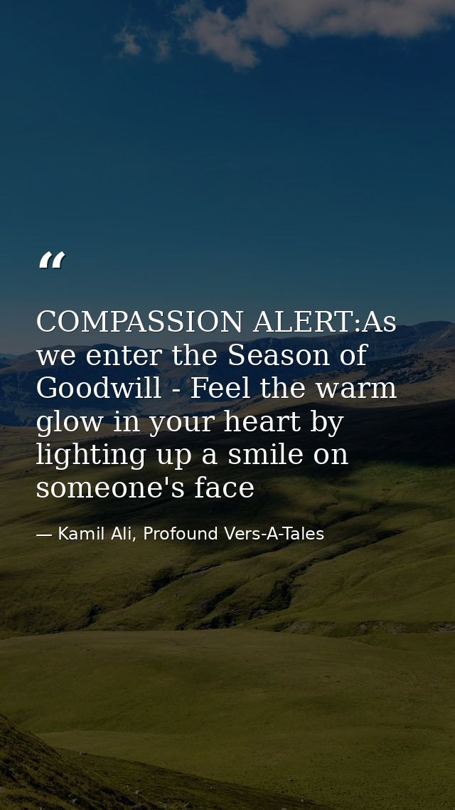 COMPASSION ALERT:As we enter the Season of Goodwill - Feel the warm glow in your heart by lighting up a smile on someone — Kamil Ali, Profound Vers-A-Tales