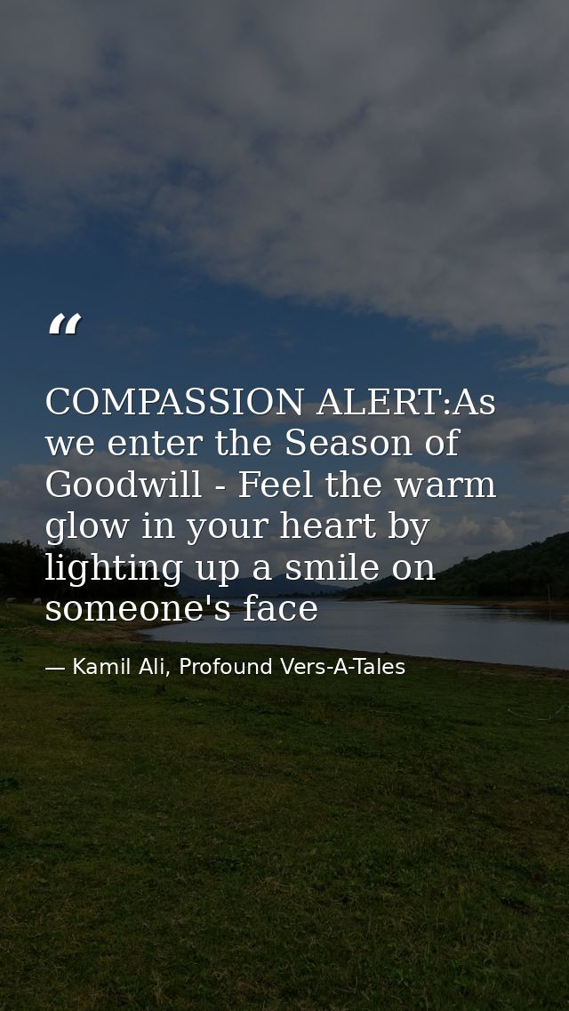 COMPASSION ALERT:As we enter the Season of Goodwill - Feel the warm glow in your heart by lighting up a smile on someone — Kamil Ali, Profound Vers-A-Tales