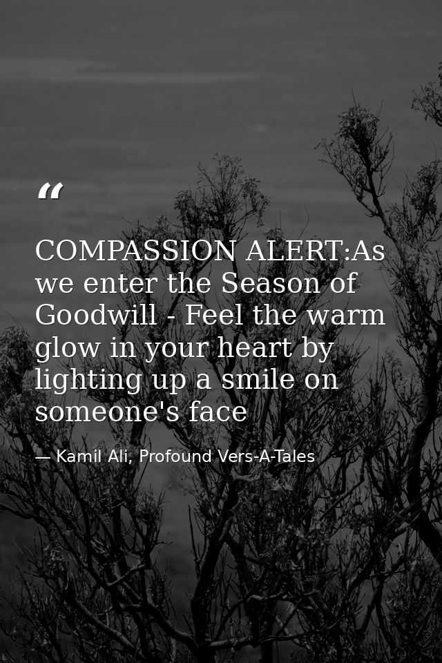 COMPASSION ALERT:As we enter the Season of Goodwill - Feel the warm glow in your heart by lighting up a smile on someone — Kamil Ali, Profound Vers-A-Tales