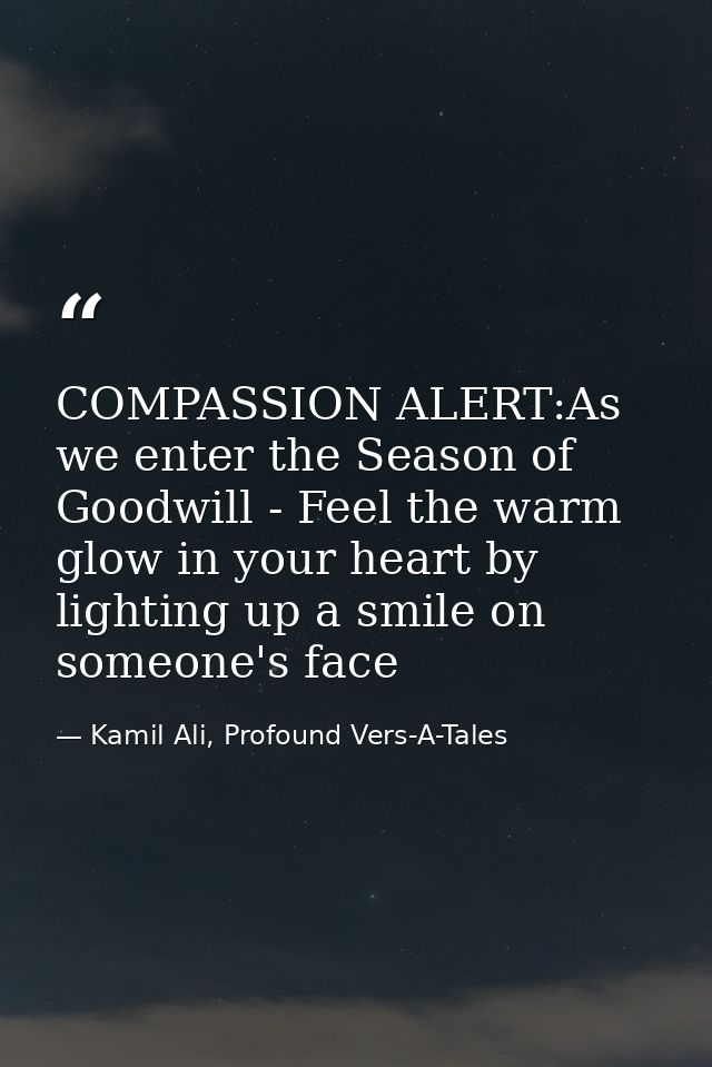 COMPASSION ALERT:As we enter the Season of Goodwill - Feel the warm glow in your heart by lighting up a smile on someone — Kamil Ali, Profound Vers-A-Tales