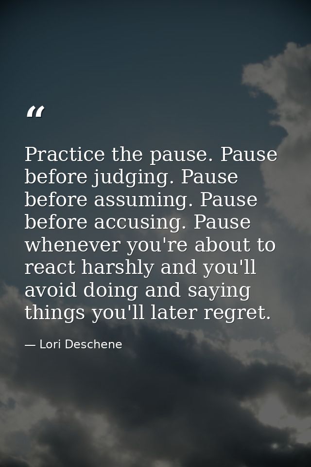 Practice the pause. Pause before judging. Pause before assuming. Pause before accusing. Pause whenever you're about to r — Lori Deschene