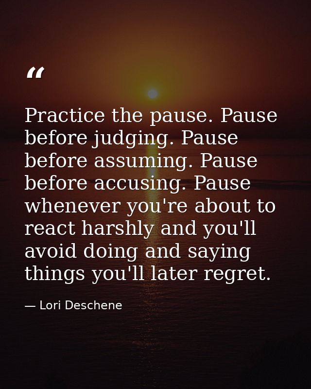 Practice the pause. Pause before judging. Pause before assuming. Pause before accusing. Pause whenever you're about to r — Lori Deschene