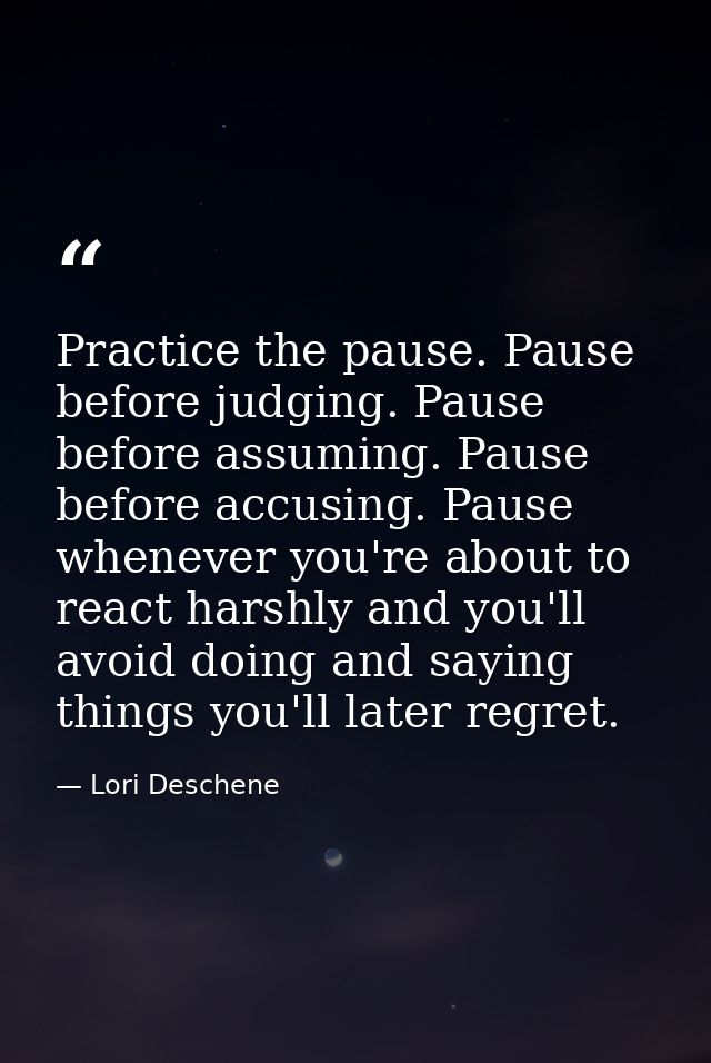 Practice the pause. Pause before judging. Pause before assuming. Pause before accusing. Pause whenever you're about to r — Lori Deschene