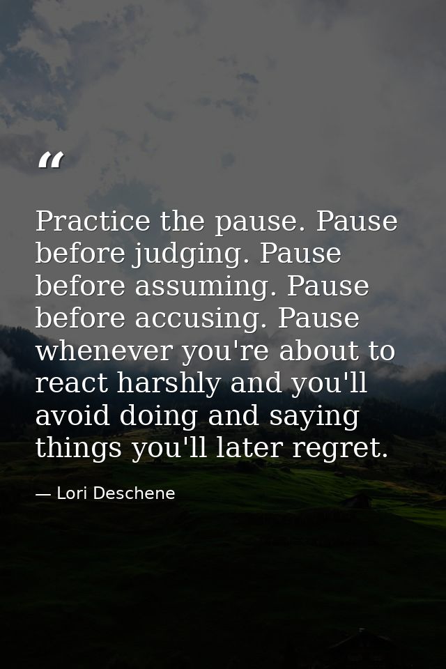 Practice the pause. Pause before judging. Pause before assuming. Pause before accusing. Pause whenever you're about to r — Lori Deschene