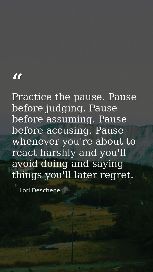 Practice the pause. Pause before judging. Pause before assuming. Pause before accusing. Pause whenever you're about to r — Lori Deschene