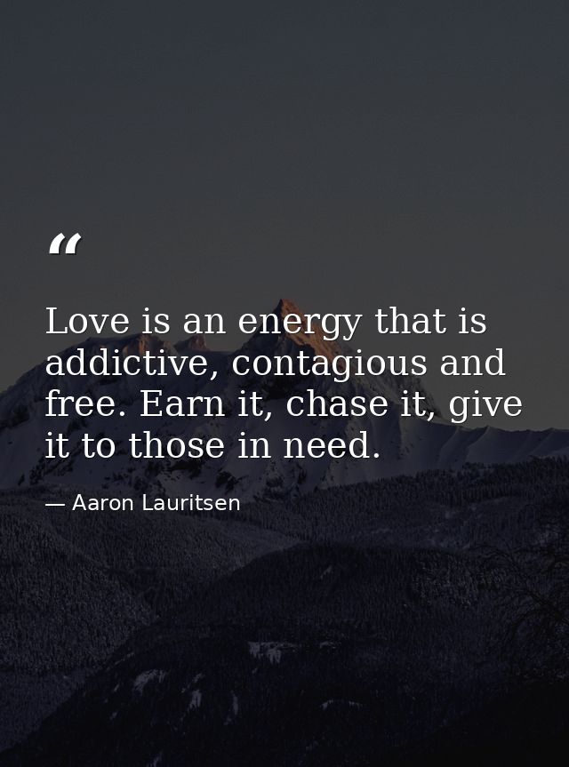 Love is an energy that is addictive, contagious and free. Earn it, chase it, give it to those in need. — Aaron Lauritsen