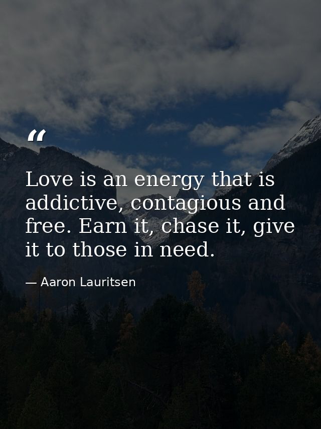 Love is an energy that is addictive, contagious and free. Earn it, chase it, give it to those in need. — Aaron Lauritsen