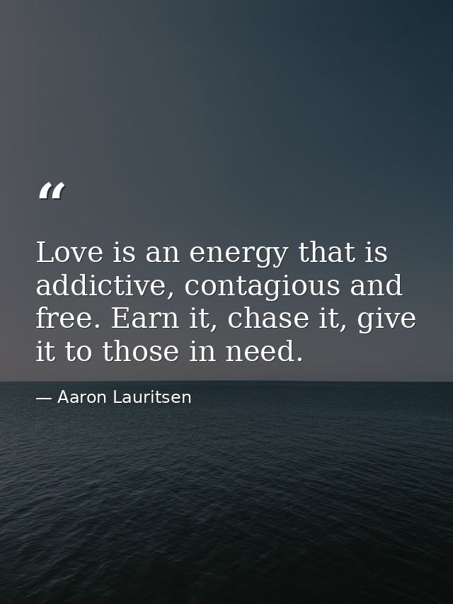 Love is an energy that is addictive, contagious and free. Earn it, chase it, give it to those in need. — Aaron Lauritsen