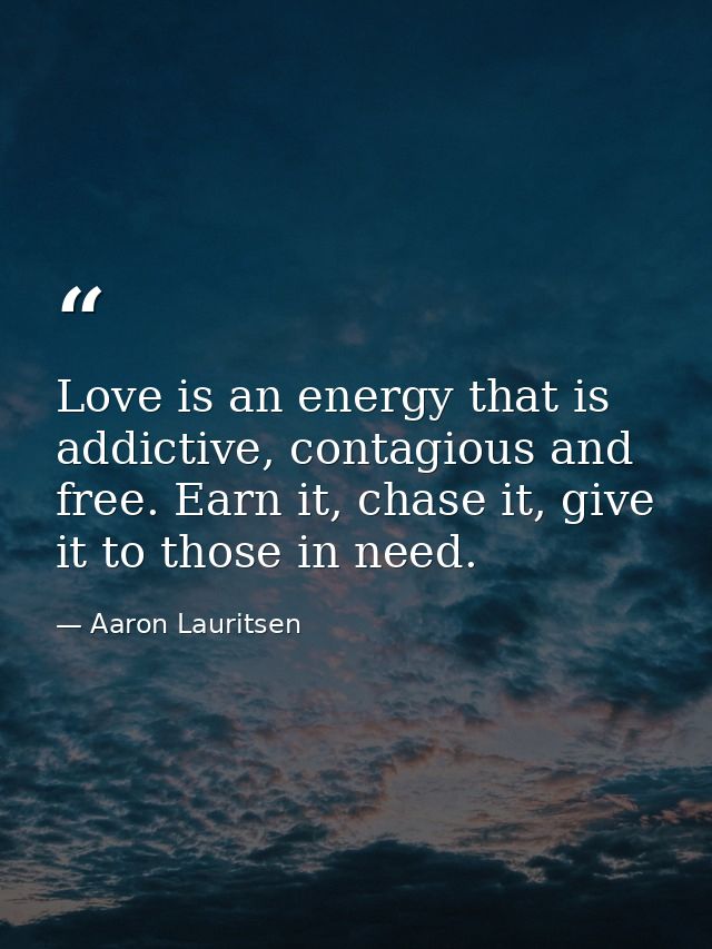 Love is an energy that is addictive, contagious and free. Earn it, chase it, give it to those in need. — Aaron Lauritsen