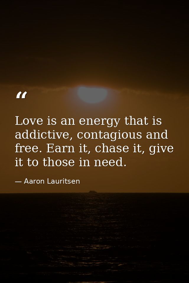 Love is an energy that is addictive, contagious and free. Earn it, chase it, give it to those in need. — Aaron Lauritsen