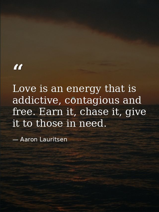 Love is an energy that is addictive, contagious and free. Earn it, chase it, give it to those in need. — Aaron Lauritsen