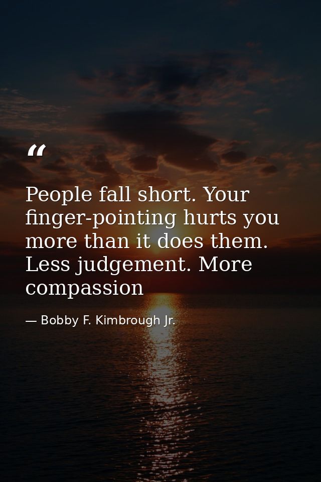 People fall short. Your finger-pointing hurts you more than it does them. Less judgement. More compassion — Bobby F. Kimbrough Jr.