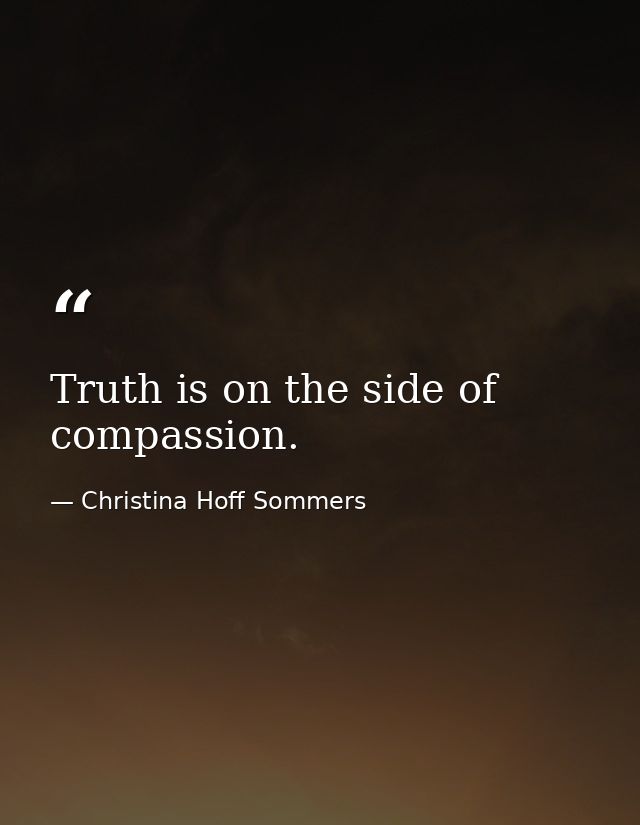 Truth is on the side of compassion. — Christina Hoff Sommers