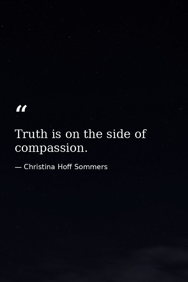 Truth is on the side of compassion. — Christina Hoff Sommers