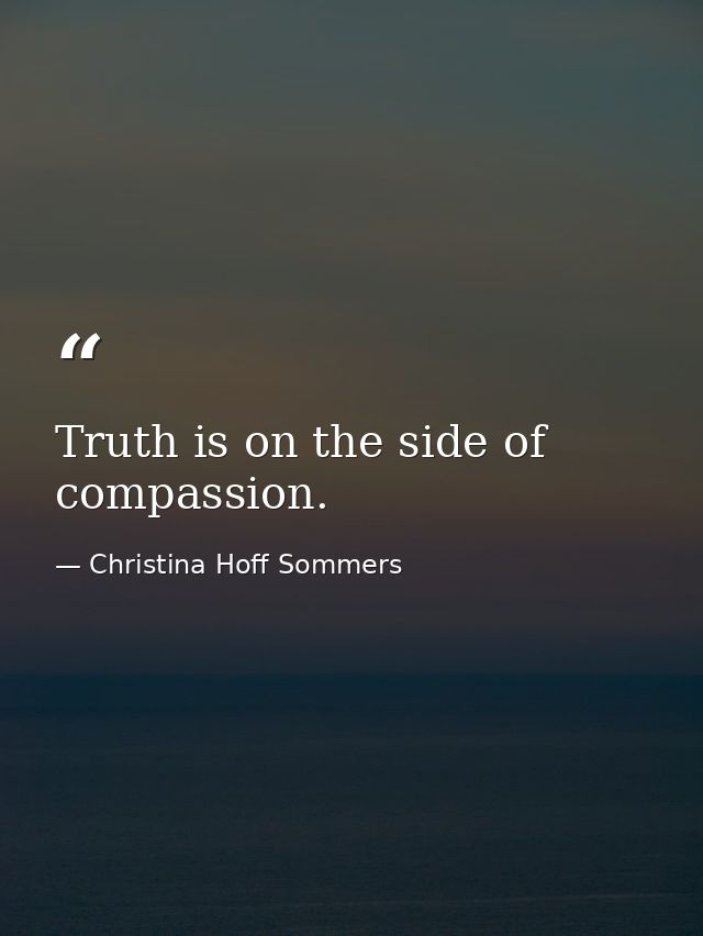 Truth is on the side of compassion. — Christina Hoff Sommers