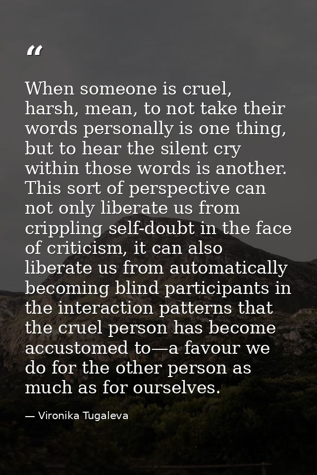 When someone is cruel, harsh, mean, to not take their words personally is one thing, but to hear the silent cry within t — Vironika Tugaleva
