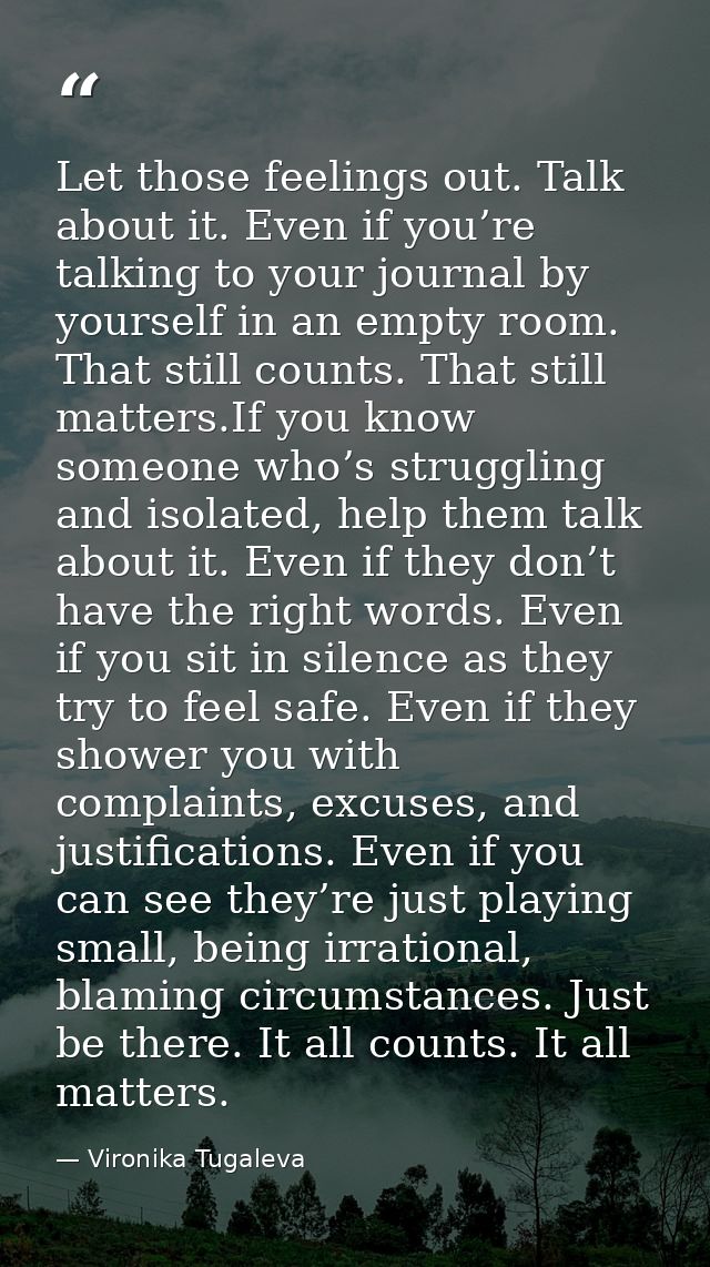 Let those feelings out. Talk about it. Even if you’re talking to your journal by yourself in an empty room. That still c — Vironika Tugaleva