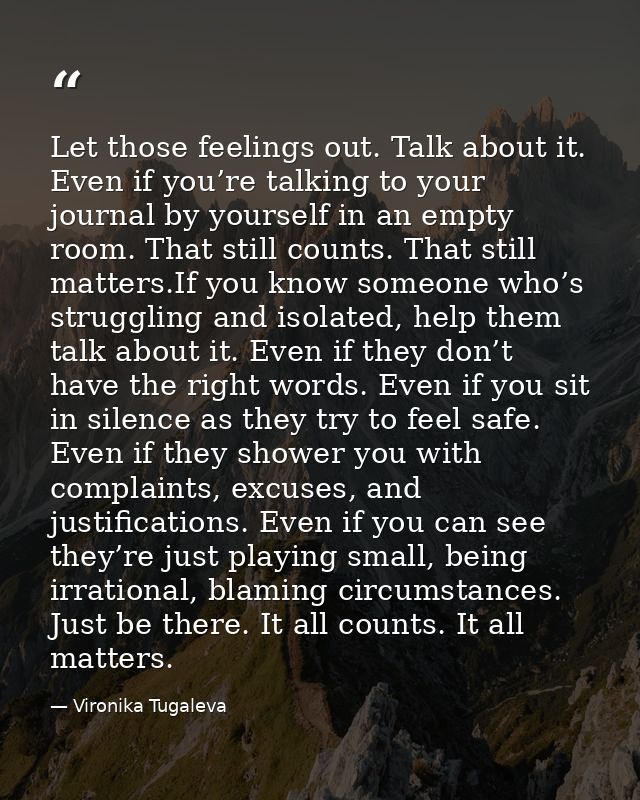 Let those feelings out. Talk about it. Even if you’re talking to your journal by yourself in an empty room. That still c — Vironika Tugaleva