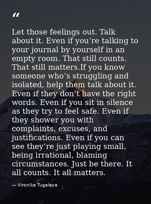 Let those feelings out. Talk about it. Even if you’re talking to your journal by yourself in an empty room. That still c — Vironika Tugaleva