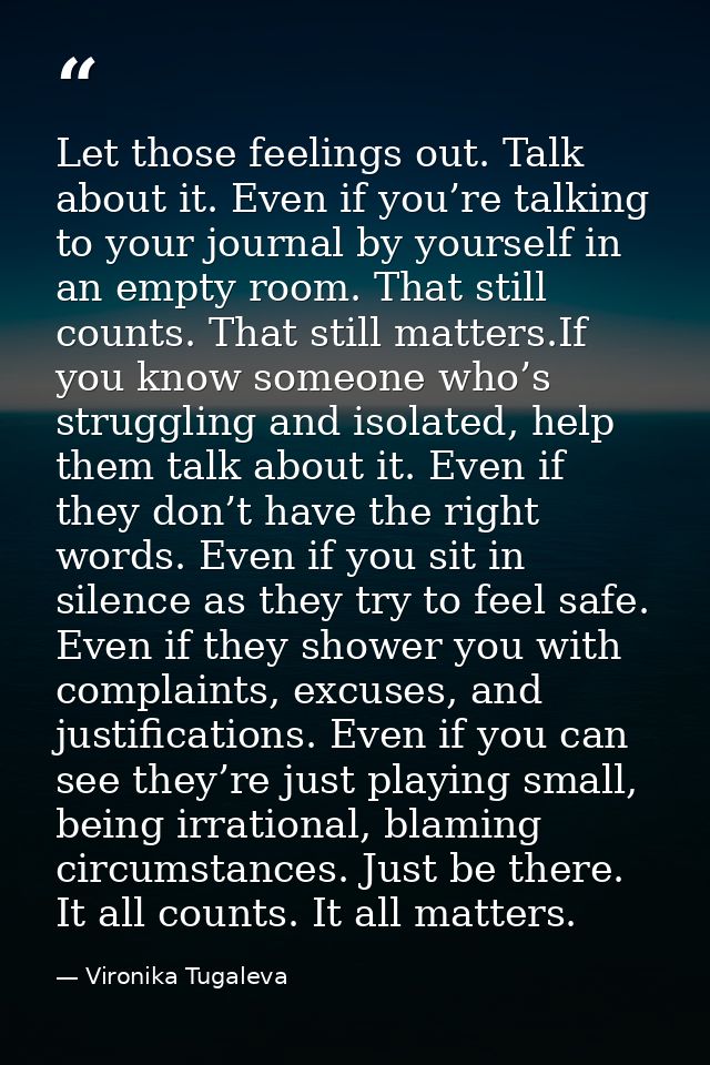 Let those feelings out. Talk about it. Even if you’re talking to your journal by yourself in an empty room. That still c — Vironika Tugaleva