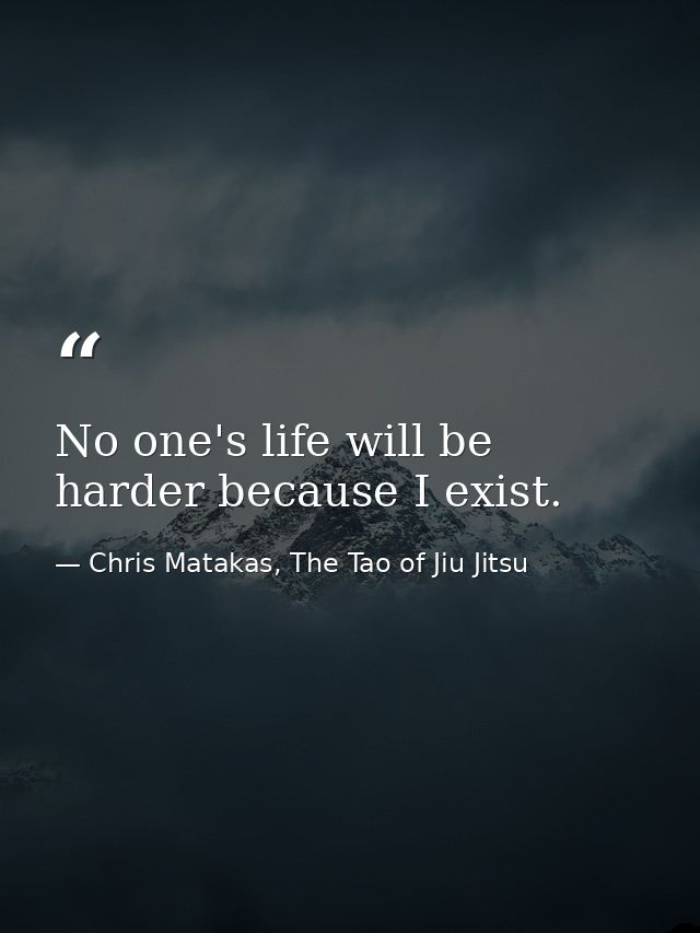 No one's life will be harder because I exist. — Chris Matakas, The Tao of Jiu Jitsu