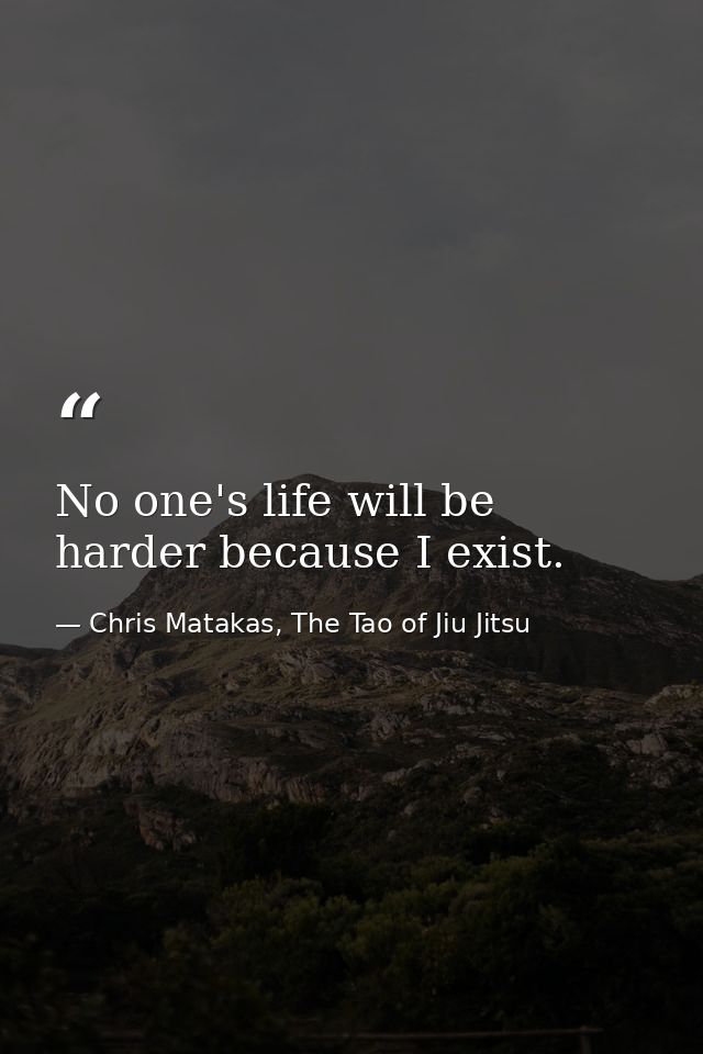 No one's life will be harder because I exist. — Chris Matakas, The Tao of Jiu Jitsu