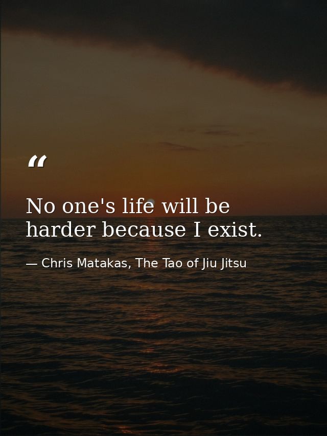 No one's life will be harder because I exist. — Chris Matakas, The Tao of Jiu Jitsu