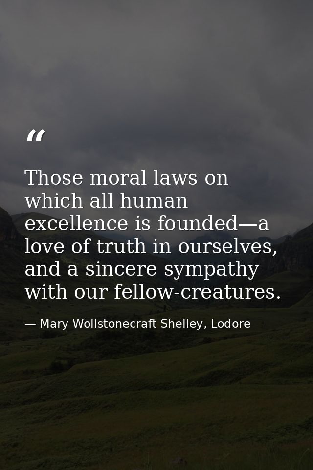 Those moral laws on which all human excellence is founded—a love of truth in ourselves, and a sincere sympathy with our  — Mary Wollstonecraft Shelley, Lodore