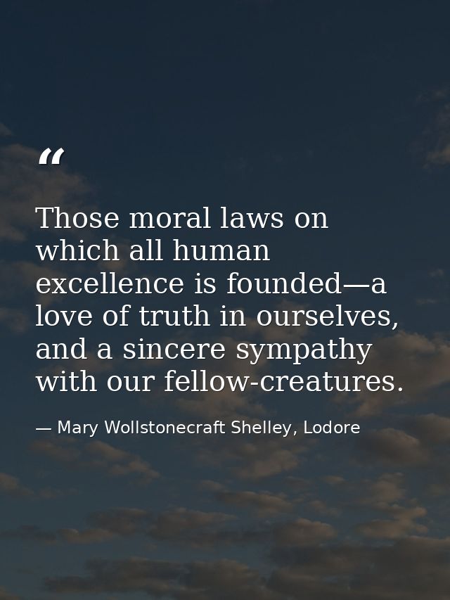 Those moral laws on which all human excellence is founded—a love of truth in ourselves, and a sincere sympathy with our  — Mary Wollstonecraft Shelley, Lodore