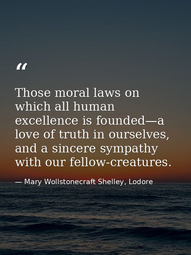 Those moral laws on which all human excellence is founded—a love of truth in ourselves, and a sincere sympathy with our  — Mary Wollstonecraft Shelley, Lodore