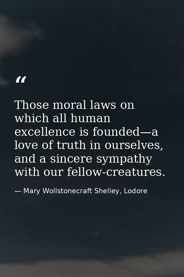 Those moral laws on which all human excellence is founded—a love of truth in ourselves, and a sincere sympathy with our  — Mary Wollstonecraft Shelley, Lodore