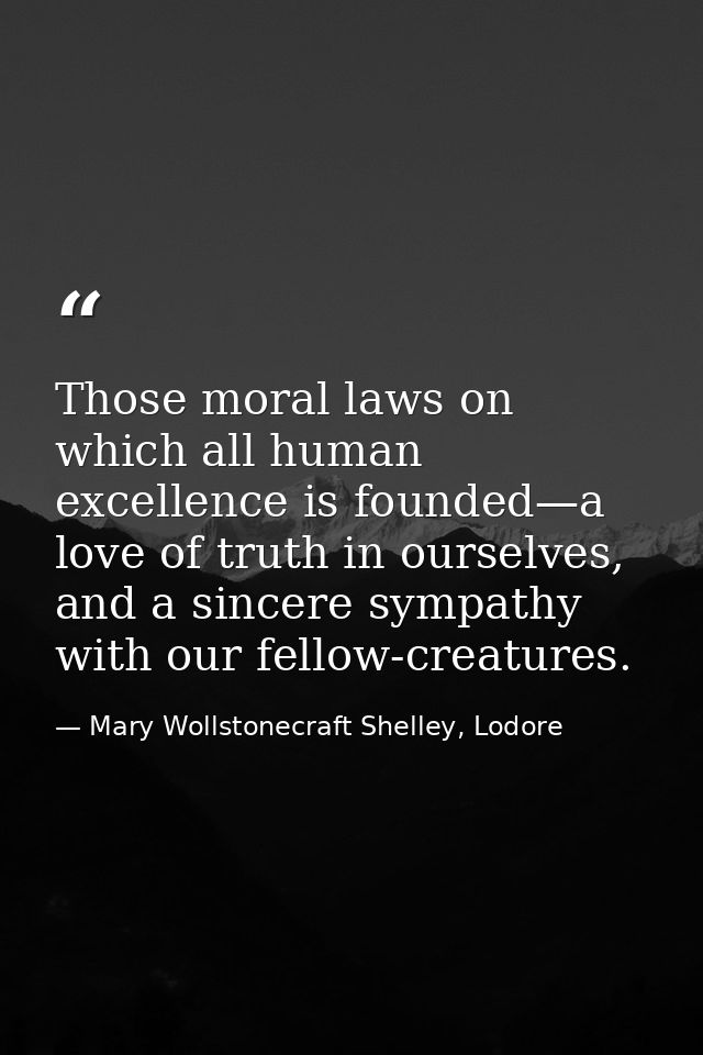 Those moral laws on which all human excellence is founded—a love of truth in ourselves, and a sincere sympathy with our  — Mary Wollstonecraft Shelley, Lodore