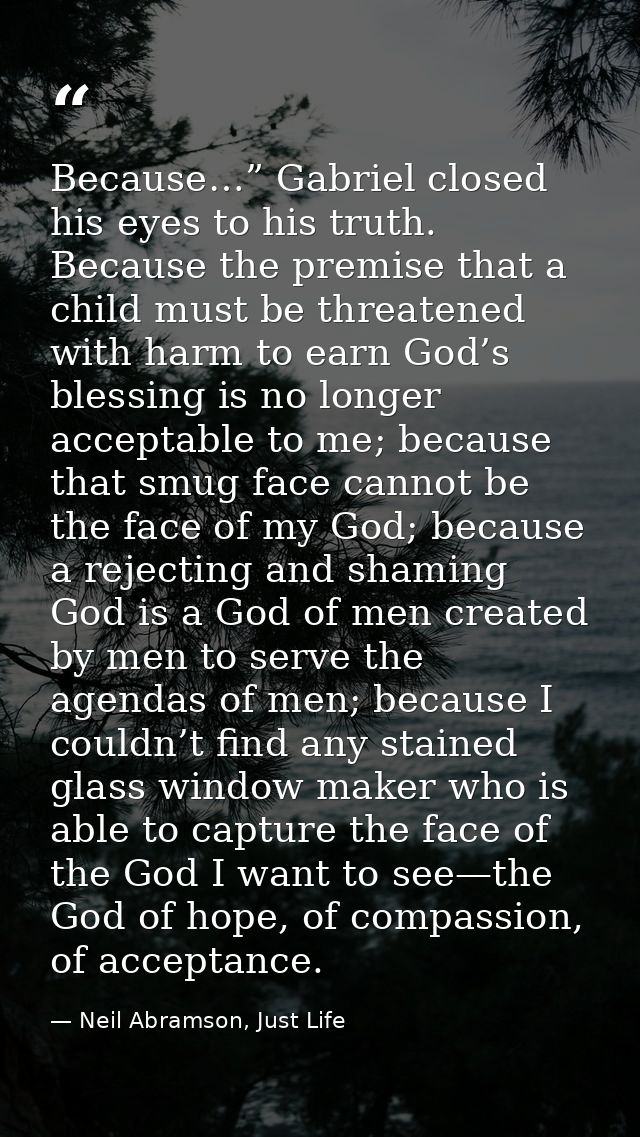 Because…” Gabriel closed his eyes to his truth. Because the premise that a child must be threatened with harm to earn Go — Neil Abramson, Just Life