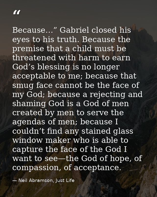 Because…” Gabriel closed his eyes to his truth. Because the premise that a child must be threatened with harm to earn Go — Neil Abramson, Just Life