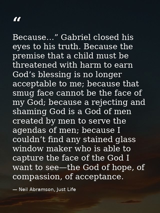 Because…” Gabriel closed his eyes to his truth. Because the premise that a child must be threatened with harm to earn Go — Neil Abramson, Just Life