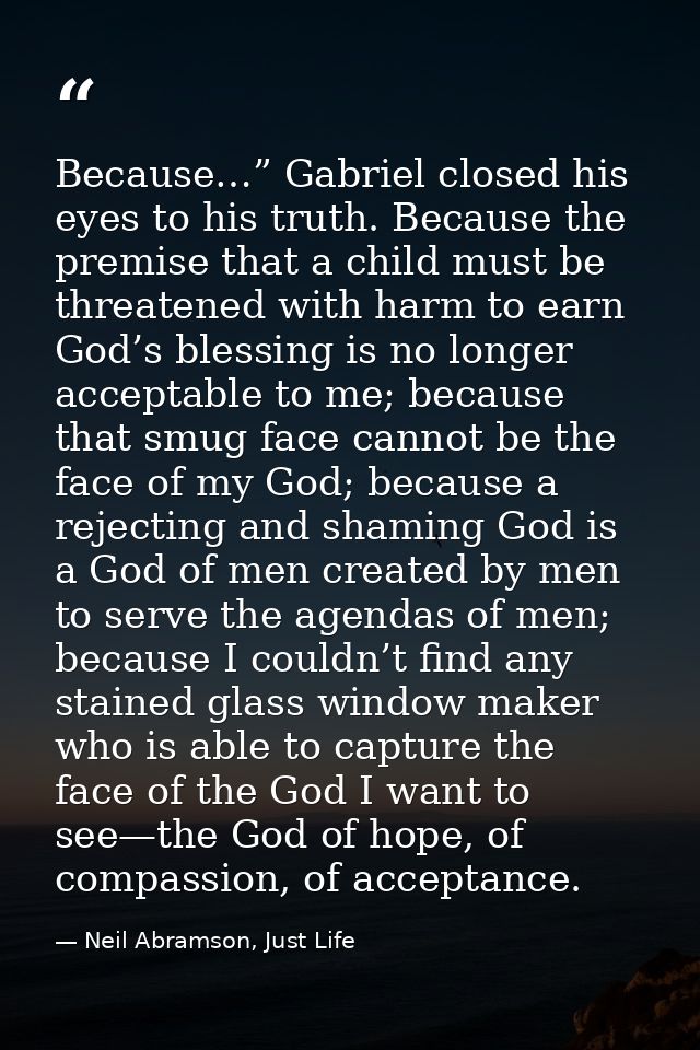 Because…” Gabriel closed his eyes to his truth. Because the premise that a child must be threatened with harm to earn Go — Neil Abramson, Just Life