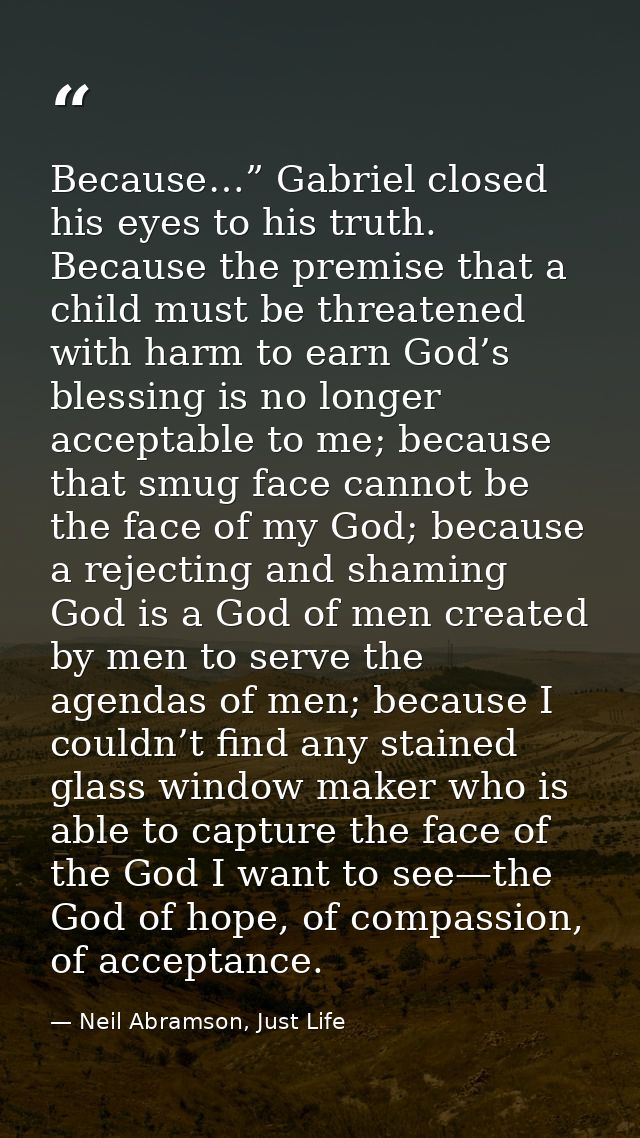 Because…” Gabriel closed his eyes to his truth. Because the premise that a child must be threatened with harm to earn Go — Neil Abramson, Just Life