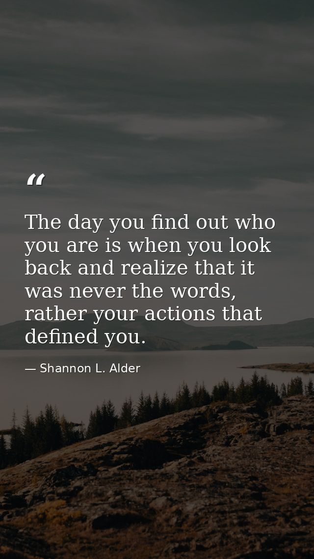 The day you find out who you are is when you look back and realize that it was never the words, rather your actions that — Shannon L. Alder