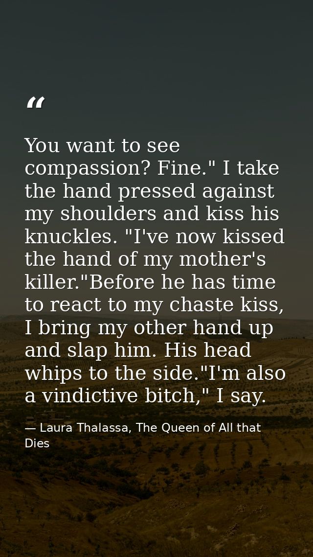 You want to see compassion? Fine." I take the hand pressed against my shoulders and kiss his knuckles. "I've now kissed  — Laura Thalassa, The Queen of All that Dies