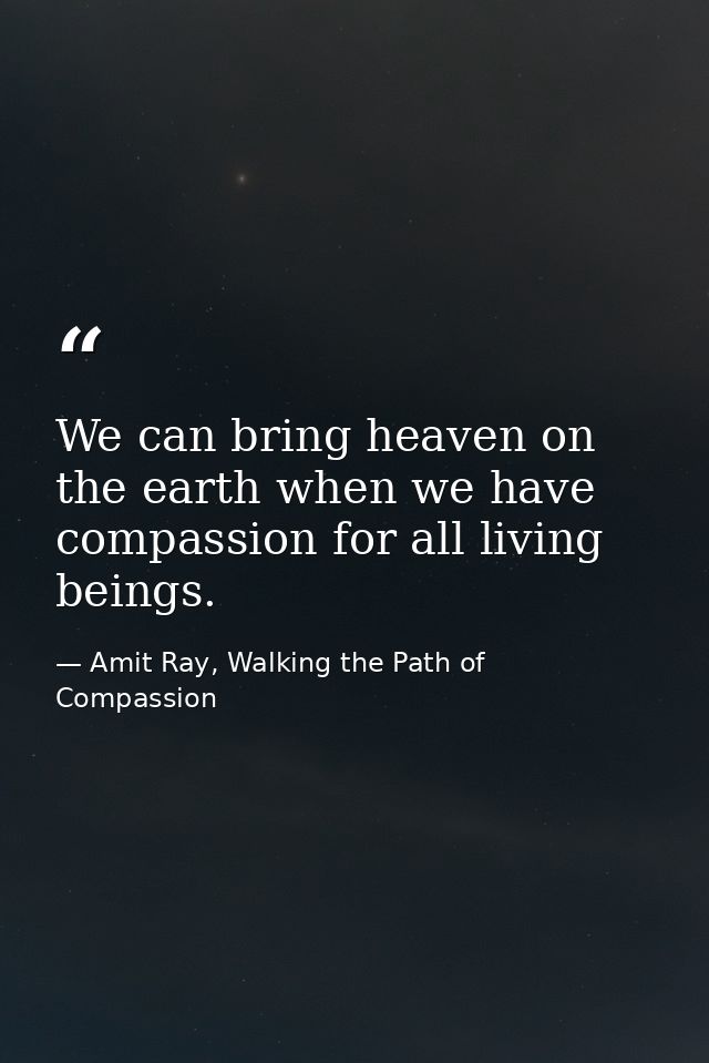 We can bring heaven on the earth when we have compassion for all living beings. — Amit Ray, Walking the Path of Compassion