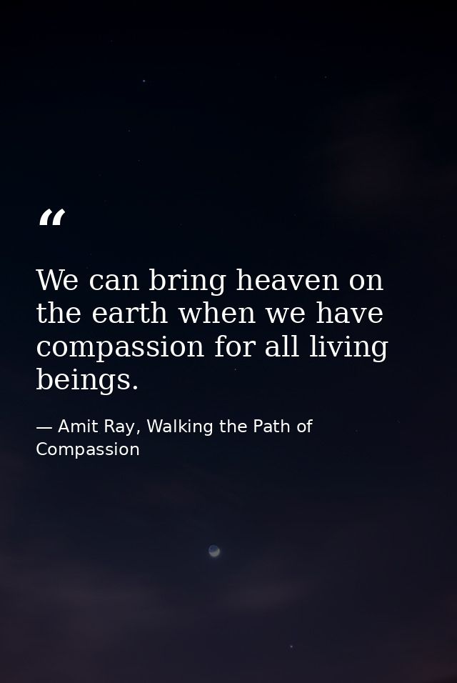 We can bring heaven on the earth when we have compassion for all living beings. — Amit Ray, Walking the Path of Compassion