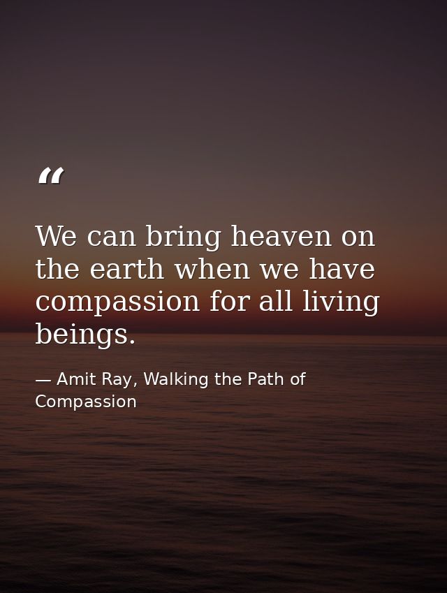 We can bring heaven on the earth when we have compassion for all living beings. — Amit Ray, Walking the Path of Compassion