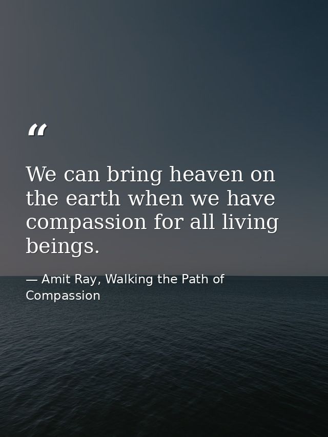 We can bring heaven on the earth when we have compassion for all living beings. — Amit Ray, Walking the Path of Compassion