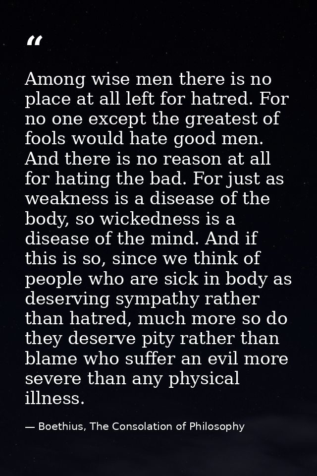 Among wise men there is no place at all left for hatred. For no one except the greatest of fools would hate good men. An — Boethius, The Consolation of Philosophy
