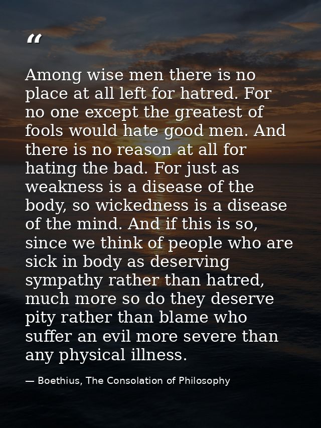 Among wise men there is no place at all left for hatred. For no one except the greatest of fools would hate good men. An — Boethius, The Consolation of Philosophy