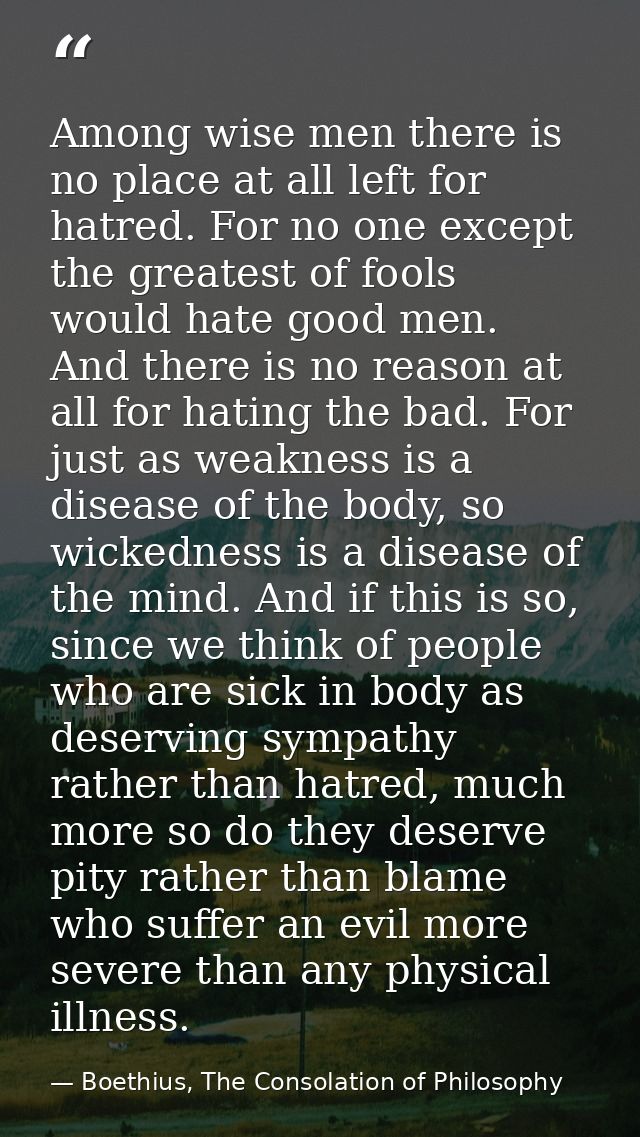 Among wise men there is no place at all left for hatred. For no one except the greatest of fools would hate good men. An — Boethius, The Consolation of Philosophy