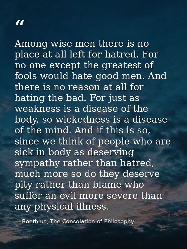 Among wise men there is no place at all left for hatred. For no one except the greatest of fools would hate good men. An — Boethius, The Consolation of Philosophy