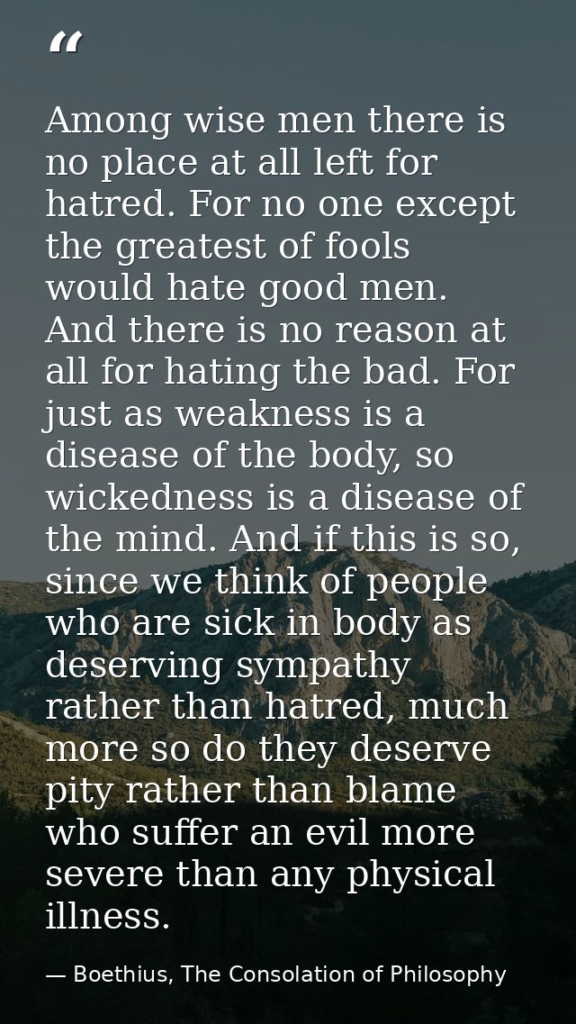 Among wise men there is no place at all left for hatred. For no one except the greatest of fools would hate good men. An — Boethius, The Consolation of Philosophy