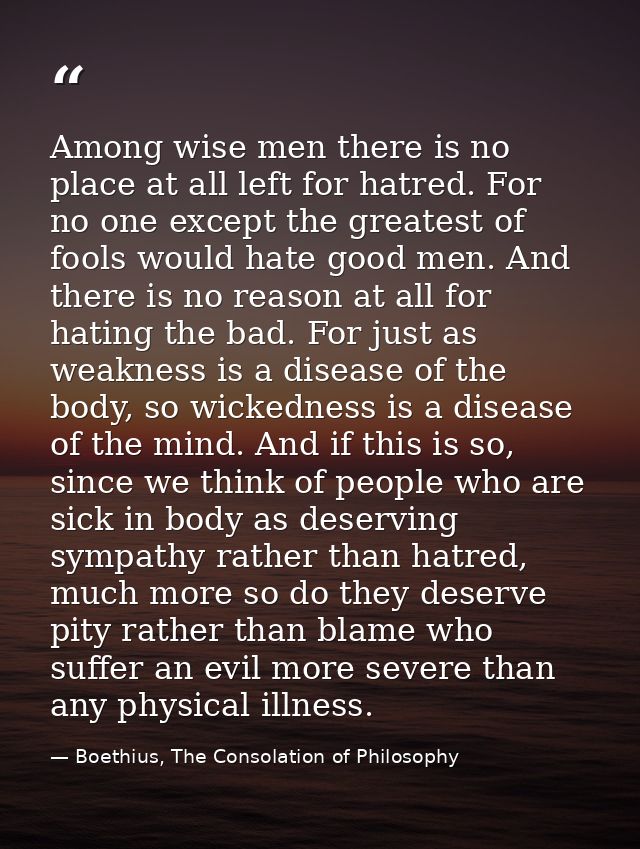 Among wise men there is no place at all left for hatred. For no one except the greatest of fools would hate good men. An — Boethius, The Consolation of Philosophy